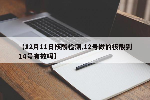 【12月11日核酸检测,12号做的核酸到14号有效吗】