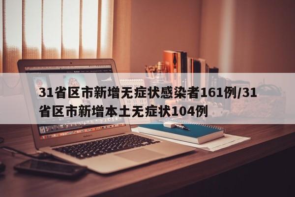 31省区市新增无症状感染者161例/31省区市新增本土无症状104例