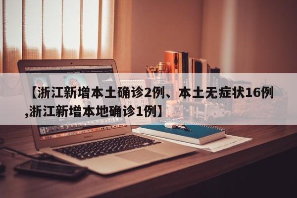 【浙江新增本土确诊2例、本土无症状16例,浙江新增本地确诊1例】