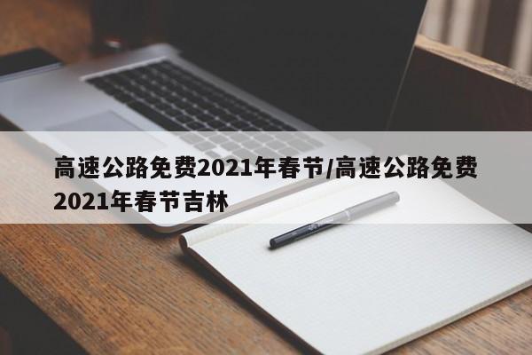 高速公路免费2021年春节/高速公路免费2021年春节吉林
