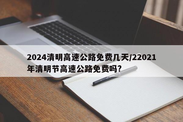 2024清明高速公路免费几天/22021年清明节高速公路免费吗?