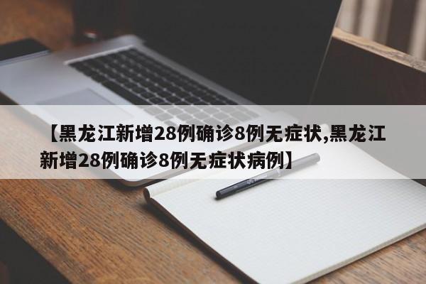【黑龙江新增28例确诊8例无症状,黑龙江新增28例确诊8例无症状病例】