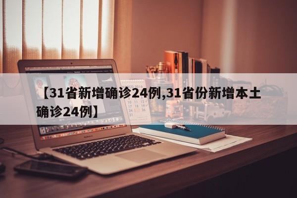 【31省新增确诊24例,31省份新增本土确诊24例】