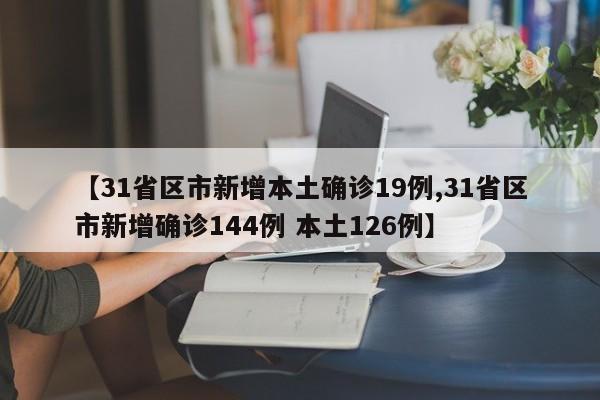 【31省区市新增本土确诊19例,31省区市新增确诊144例 本土126例】