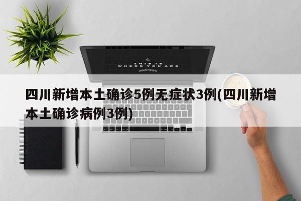 四川新增本土确诊5例无症状3例(四川新增本土确诊病例3例)