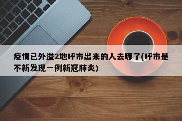 疫情已外溢2地呼市出来的人去哪了(呼市是不新发现一例新冠肺炎)