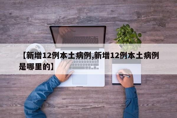 【新增12例本土病例,新增12例本土病例是哪里的】