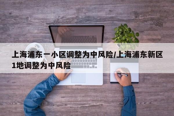 上海浦东一小区调整为中风险/上海浦东新区1地调整为中风险