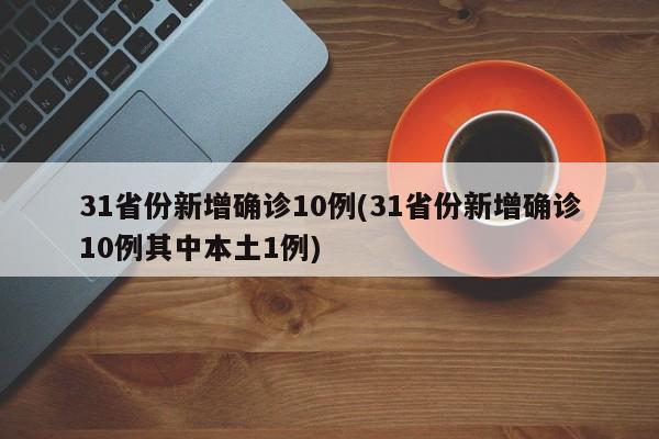 31省份新增确诊10例(31省份新增确诊10例其中本土1例)