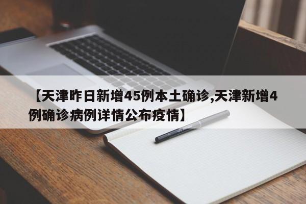 【天津昨日新增45例本土确诊,天津新增4例确诊病例详情公布疫情】