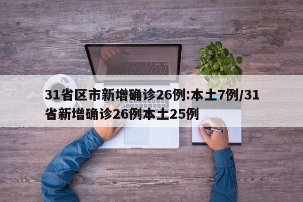 31省区市新增确诊26例:本土7例/31省新增确诊26例本土25例