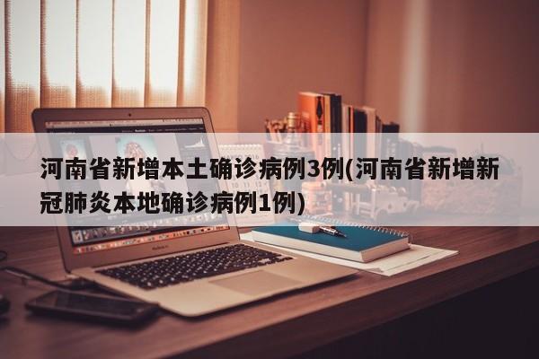 河南省新增本土确诊病例3例(河南省新增新冠肺炎本地确诊病例1例)