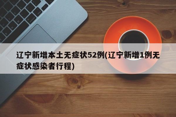 辽宁新增本土无症状52例(辽宁新增1例无症状感染者行程)