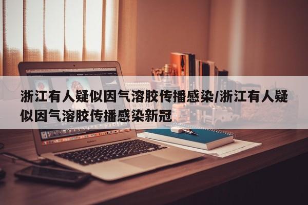 浙江有人疑似因气溶胶传播感染/浙江有人疑似因气溶胶传播感染新冠