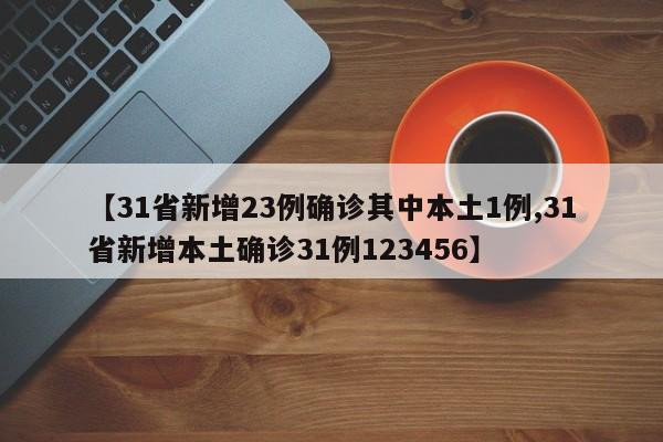【31省新增23例确诊其中本土1例,31省新增本土确诊31例123456】