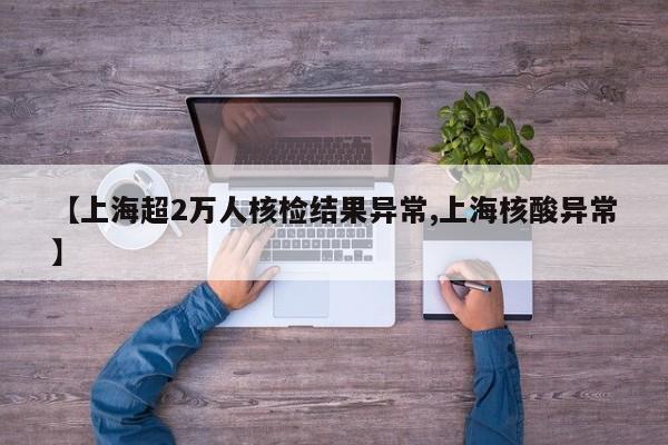 【上海超2万人核检结果异常,上海核酸异常】