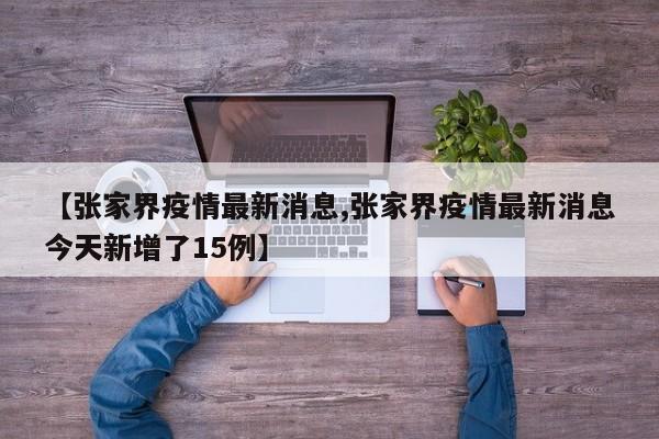 【张家界疫情最新消息,张家界疫情最新消息今天新增了15例】