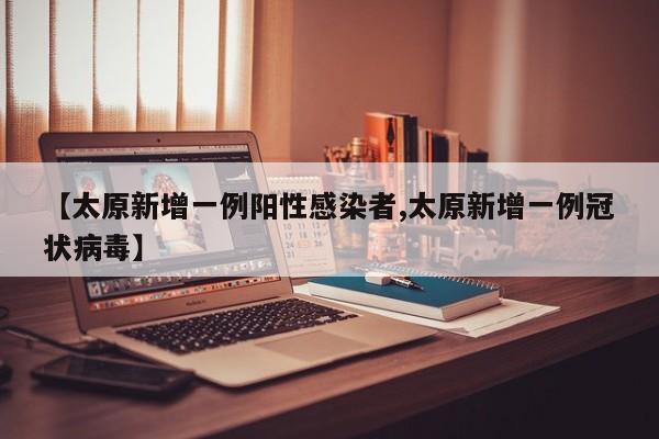 【太原新增一例阳性感染者,太原新增一例冠状病毒】