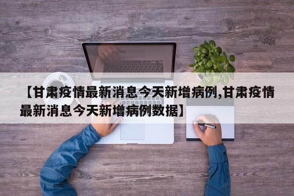 【甘肃疫情最新消息今天新增病例,甘肃疫情最新消息今天新增病例数据】