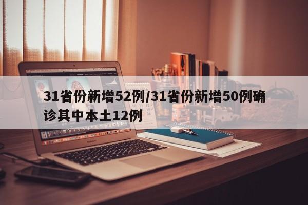 31省份新增52例/31省份新增50例确诊其中本土12例
