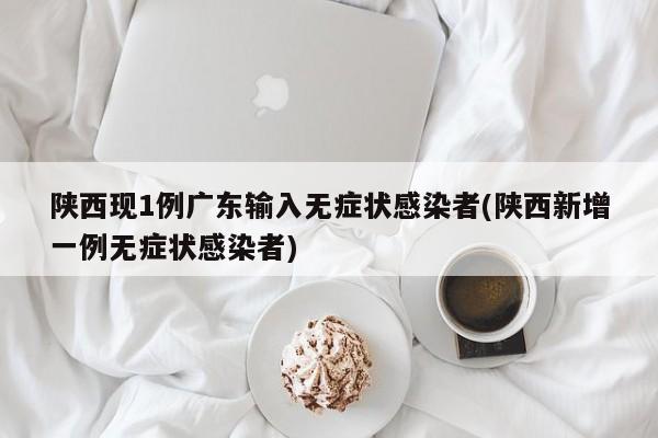 陕西现1例广东输入无症状感染者(陕西新增一例无症状感染者)