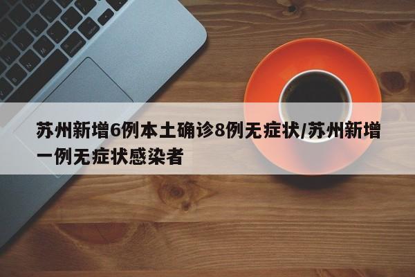 苏州新增6例本土确诊8例无症状/苏州新增一例无症状感染者