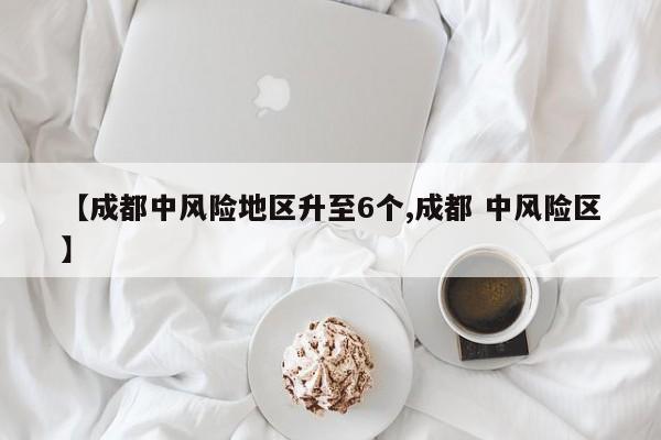 【成都中风险地区升至6个,成都 中风险区】