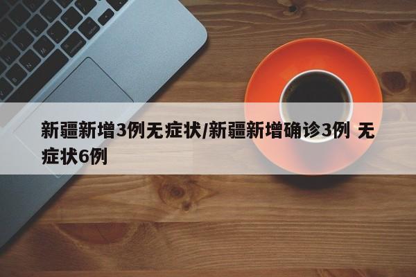 新疆新增3例无症状/新疆新增确诊3例 无症状6例
