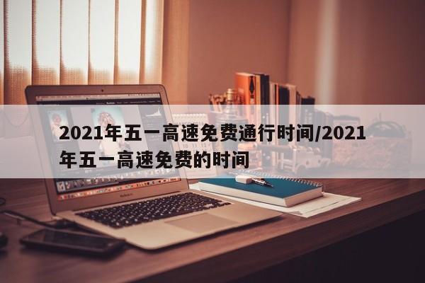 2021年五一高速免费通行时间/2021年五一高速免费的时间