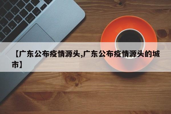 【广东公布疫情源头,广东公布疫情源头的城市】