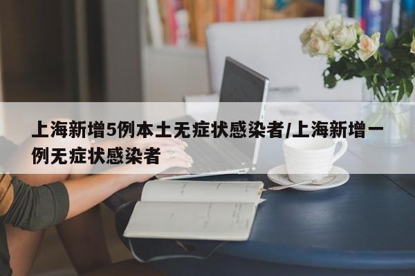 上海新增5例本土无症状感染者/上海新增一例无症状感染者