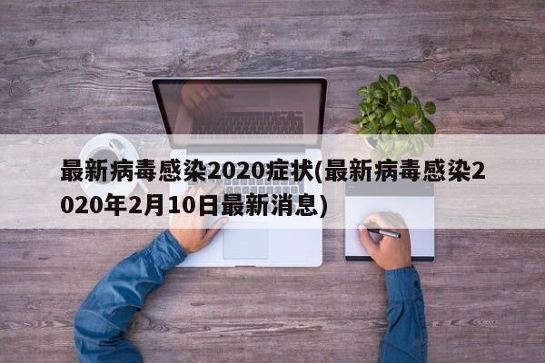 最新病毒感染2020症状(最新病毒感染2020年2月10日最新消息)