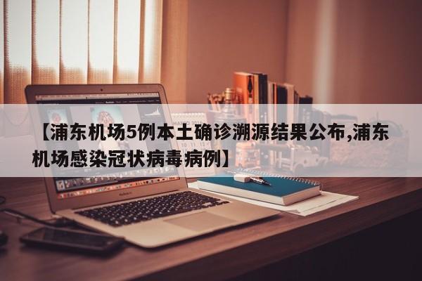 【浦东机场5例本土确诊溯源结果公布,浦东机场感染冠状病毒病例】