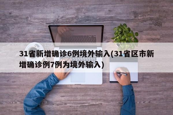 31省新增确诊6例境外输入(31省区市新增确诊例7例为境外输入)