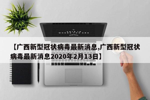 【广西新型冠状病毒最新消息,广西新型冠状病毒最新消息2020年2月13日】