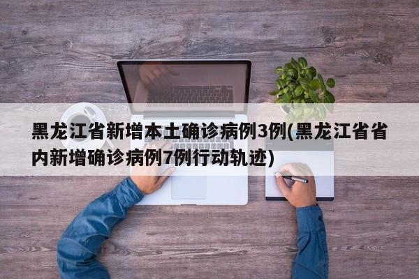黑龙江省新增本土确诊病例3例(黑龙江省省内新增确诊病例7例行动轨迹)