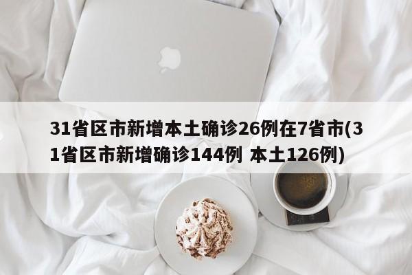 31省区市新增本土确诊26例在7省市(31省区市新增确诊144例 本土126例)
