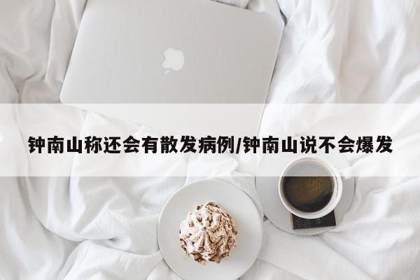 钟南山称还会有散发病例/钟南山说不会爆发