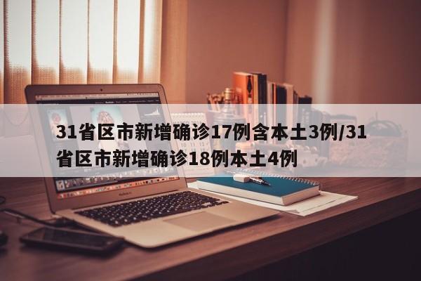 31省区市新增确诊17例含本土3例/31省区市新增确诊18例本土4例