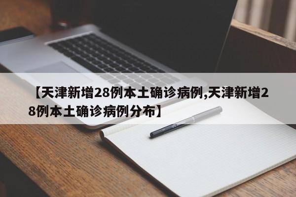 【天津新增28例本土确诊病例,天津新增28例本土确诊病例分布】