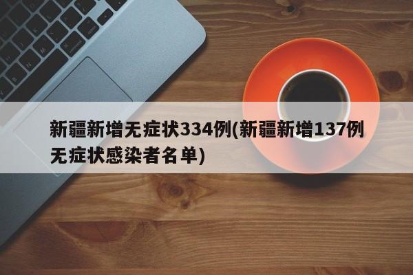 新疆新增无症状334例(新疆新增137例无症状感染者名单)