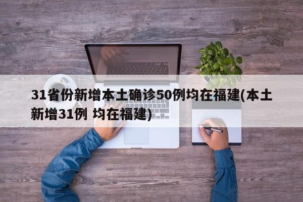 31省份新增本土确诊50例均在福建(本土新增31例 均在福建)