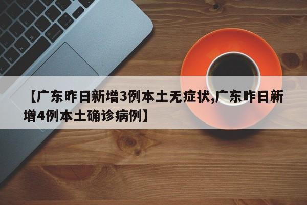 【广东昨日新增3例本土无症状,广东昨日新增4例本土确诊病例】