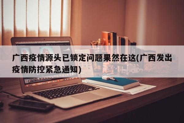 广西疫情源头已锁定问题果然在这(广西发出疫情防控紧急通知)