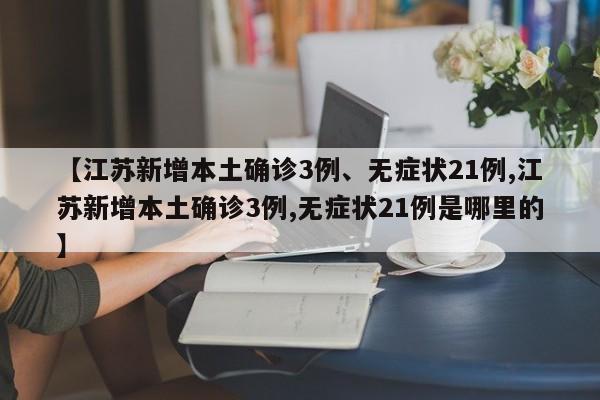 【江苏新增本土确诊3例、无症状21例,江苏新增本土确诊3例,无症状21例是哪里的】