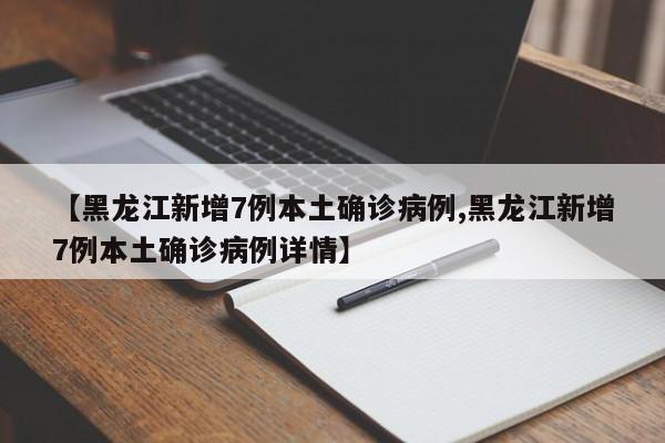 【黑龙江新增7例本土确诊病例,黑龙江新增7例本土确诊病例详情】