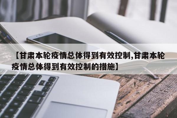 【甘肃本轮疫情总体得到有效控制,甘肃本轮疫情总体得到有效控制的措施】