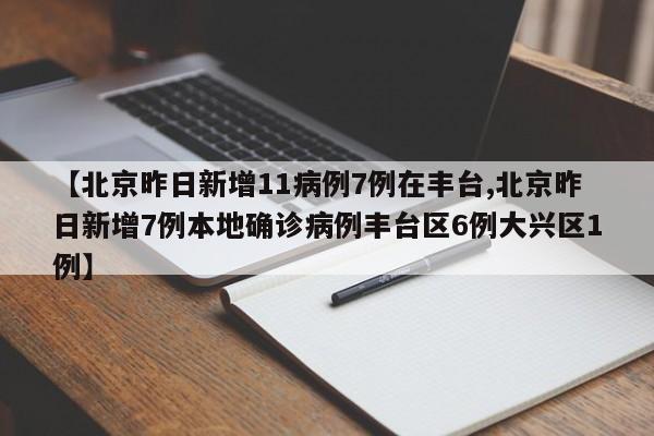 【北京昨日新增11病例7例在丰台,北京昨日新增7例本地确诊病例丰台区6例大兴区1例】