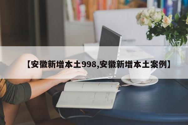 【安徽新增本土998,安徽新增本土案例】