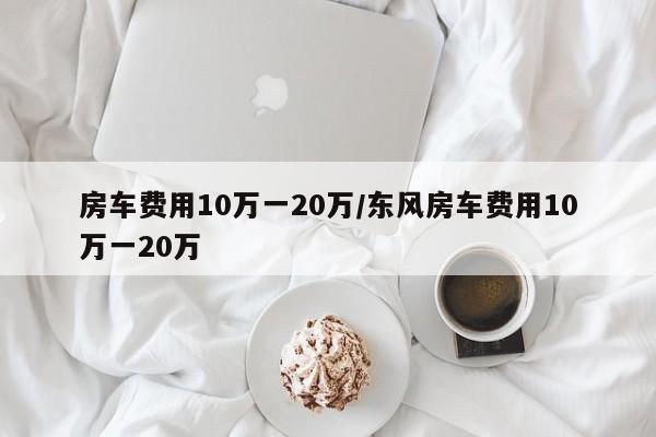 房车费用10万一20万/东风房车费用10万一20万